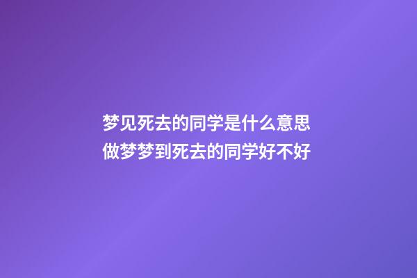 梦见死去的同学是什么意思 做梦梦到死去的同学好不好